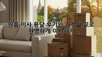 원룸 이사 용달, 후기와 가격 비교로 현명하게 이사하기