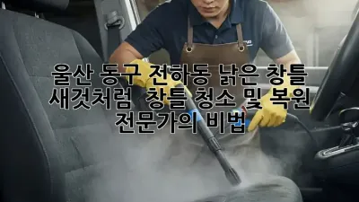 울산 동구 전하동 낡은 창틀, 새것처럼! ✨ 창틀 청소 및 복원 전문가의 비법