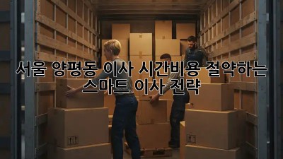 서울 양평동 이사? 시간&비용 절약하는 스마트 이사 전략! 📦🚀